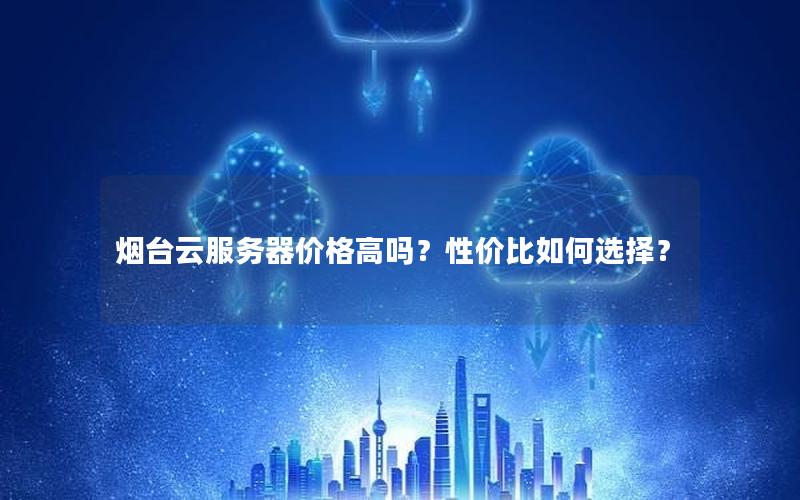 烟台云服务器价格高吗？性价比如何选择？