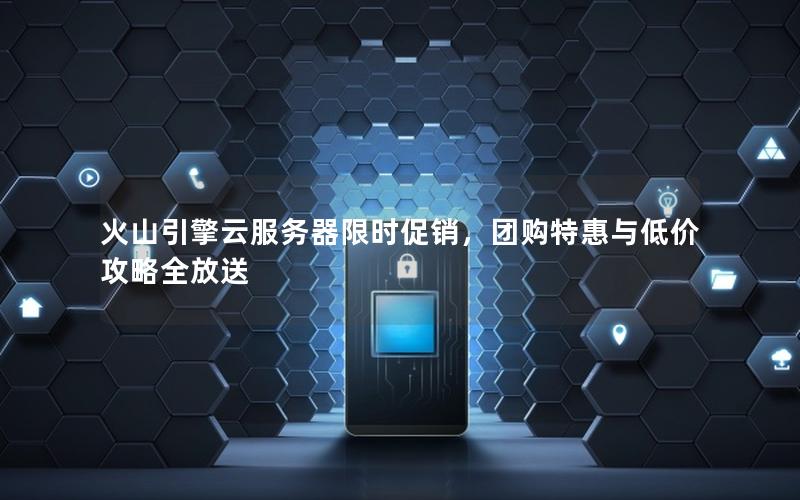 火山引擎云服务器限时促销，团购特惠与低价攻略全放送