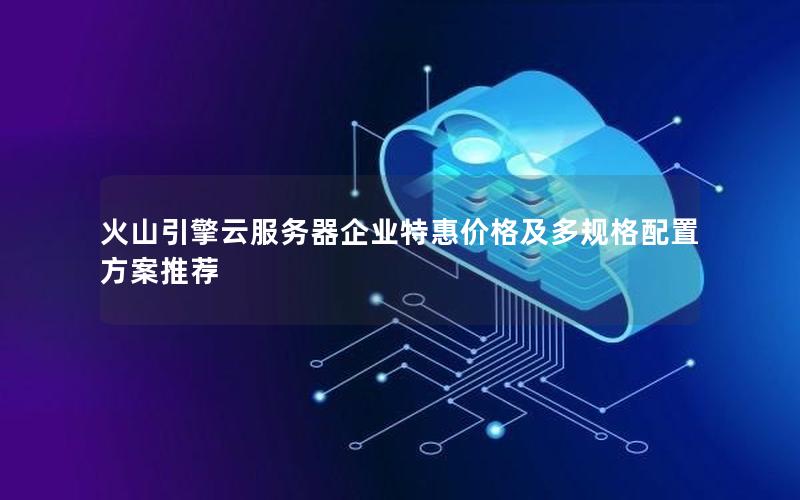火山引擎云服务器企业特惠价格及多规格配置方案推荐