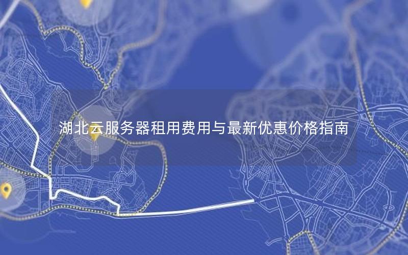 湖北云服务器租用费用与最新优惠价格指南