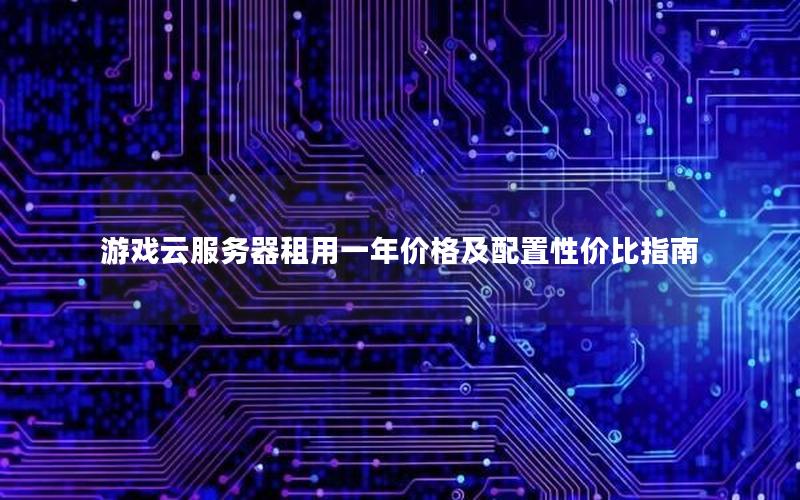 游戏云服务器租用一年价格及配置性价比指南