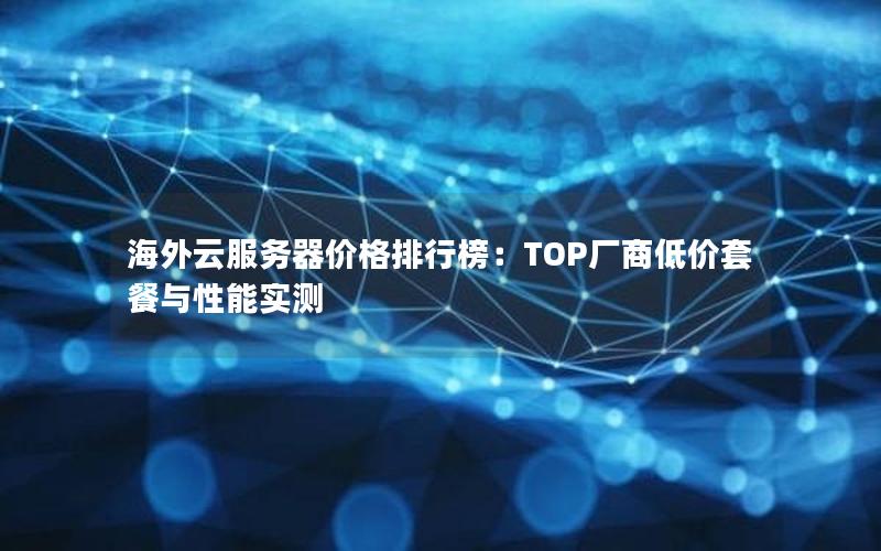 海外云服务器价格排行榜：TOP厂商低价套餐与性能实测