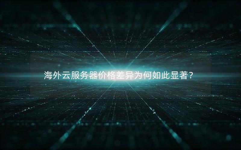 海外云服务器价格差异为何如此显著？