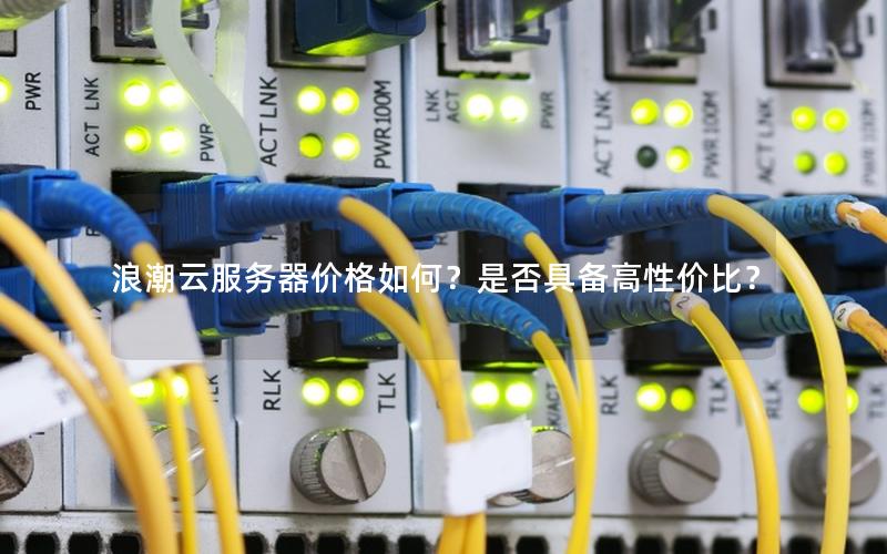 浪潮云服务器价格如何？是否具备高性价比？