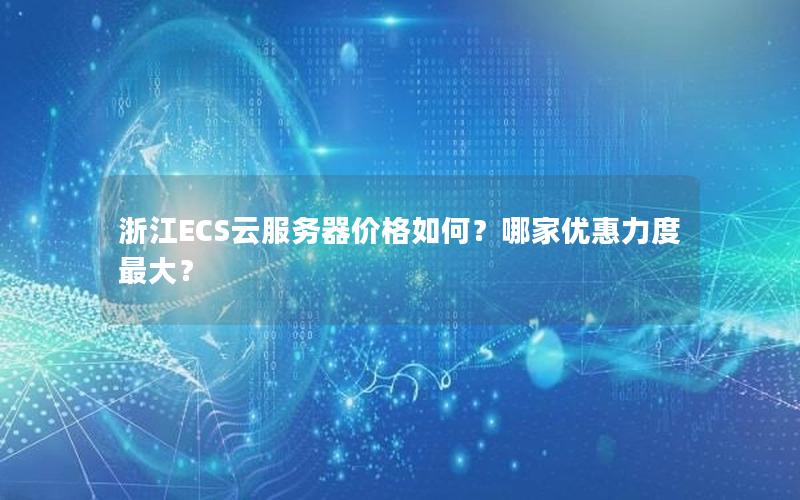 浙江ECS云服务器价格如何？哪家优惠力度最大？