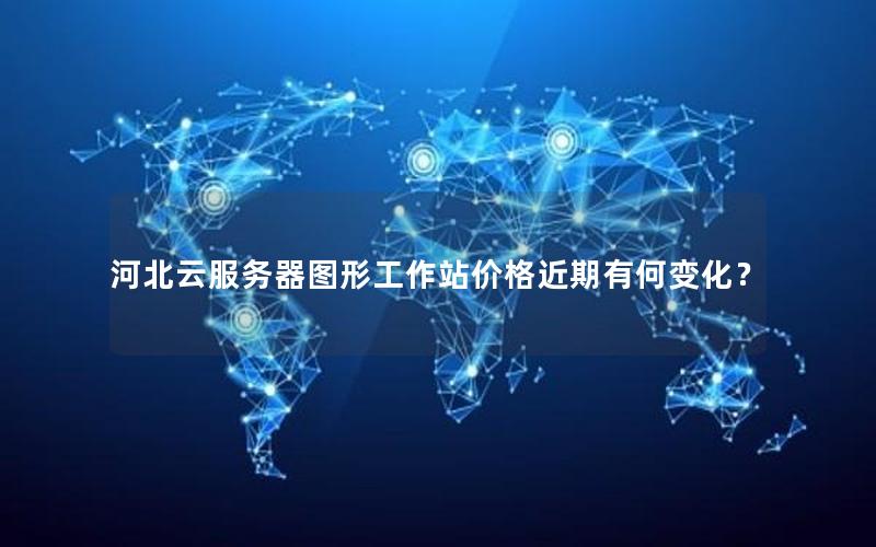 河北云服务器图形工作站价格近期有何变化？