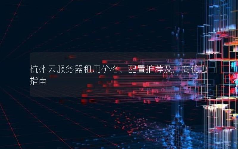 杭州云服务器租用价格、配置推荐及厂商优惠指南