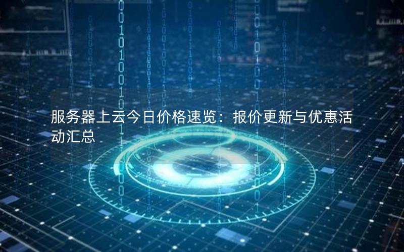 服务器上云今日价格速览：报价更新与优惠活动汇总