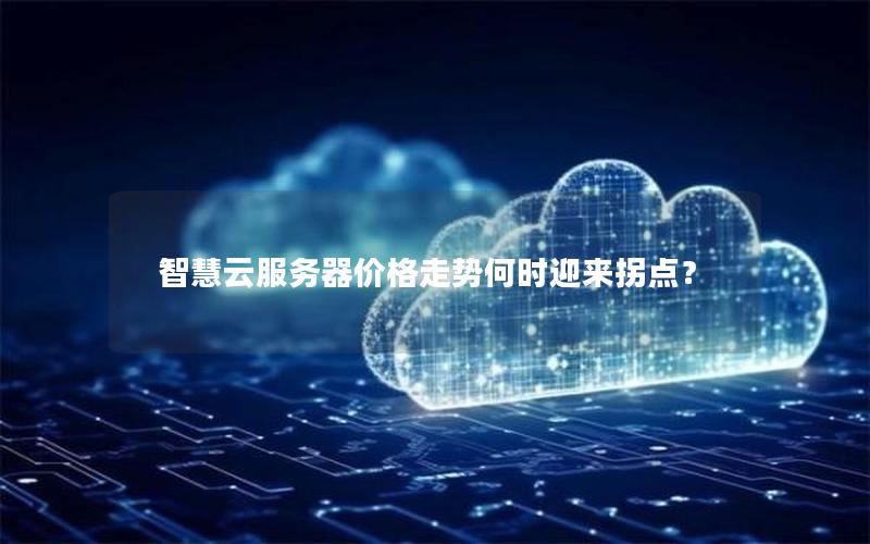 智慧云服务器价格走势何时迎来拐点？