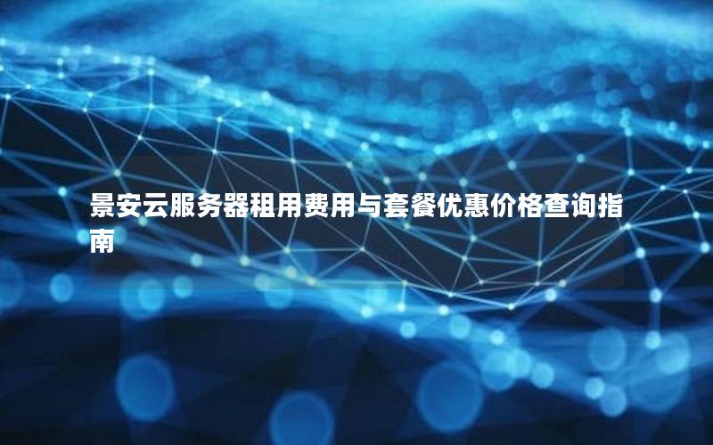 景安云服务器租用费用与套餐优惠价格查询指南