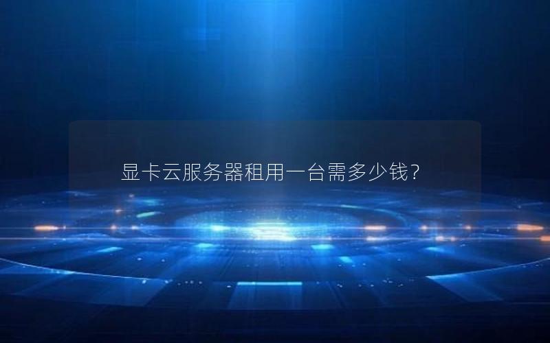 显卡云服务器租用一台需多少钱？