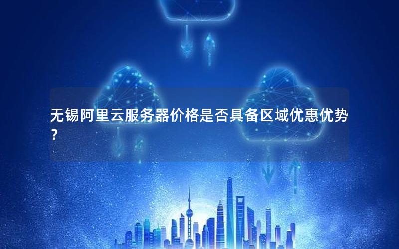 无锡阿里云服务器价格是否具备区域优惠优势?