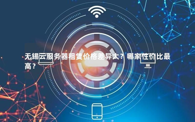 无锡云服务器租赁价格差异大？哪家性价比最高？