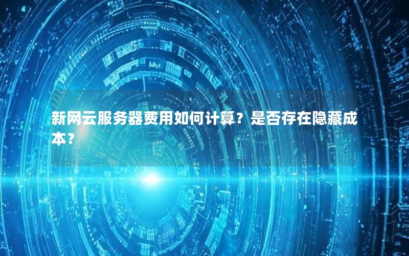 新网云服务器费用如何计算？是否存在隐藏成本？