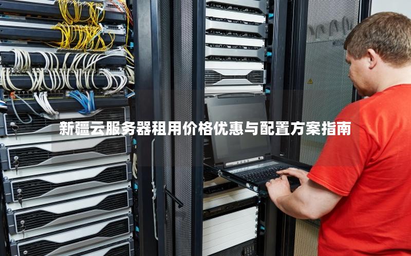 新疆云服务器租用价格优惠与配置方案指南