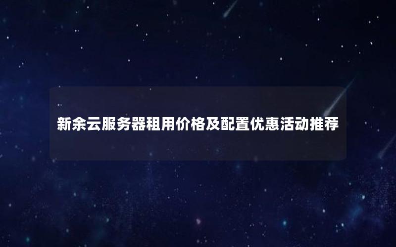 新余云服务器租用价格及配置优惠活动推荐