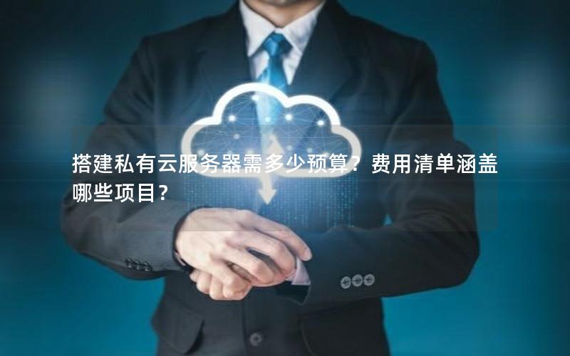 搭建私有云服务器需多少预算?费用清单涵盖哪些项目?
