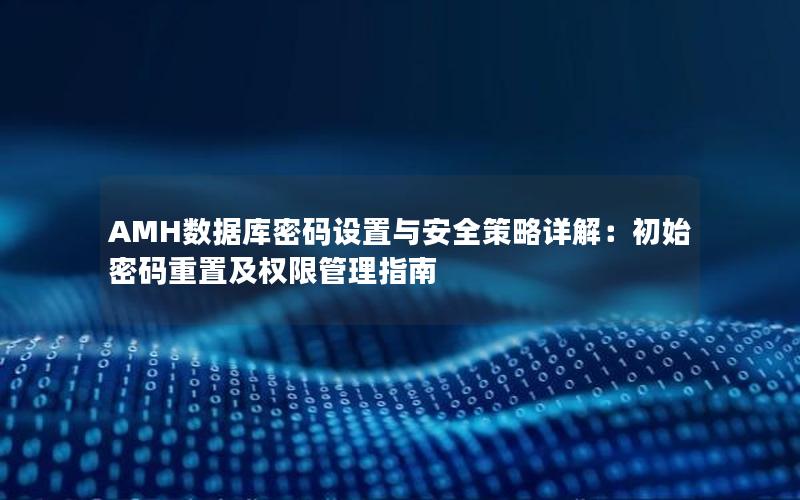 AMH数据库密码设置与安全策略详解：初始密码重置及权限管理指南