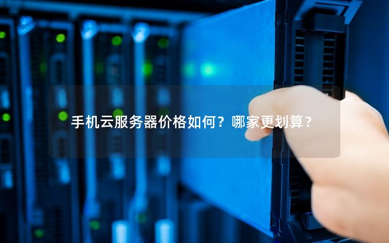 手机云服务器价格如何?哪家更划算?