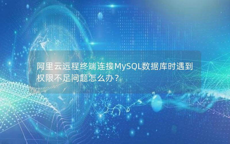 阿里云远程终端连接MySQL数据库时遇到权限不足问题怎么办？