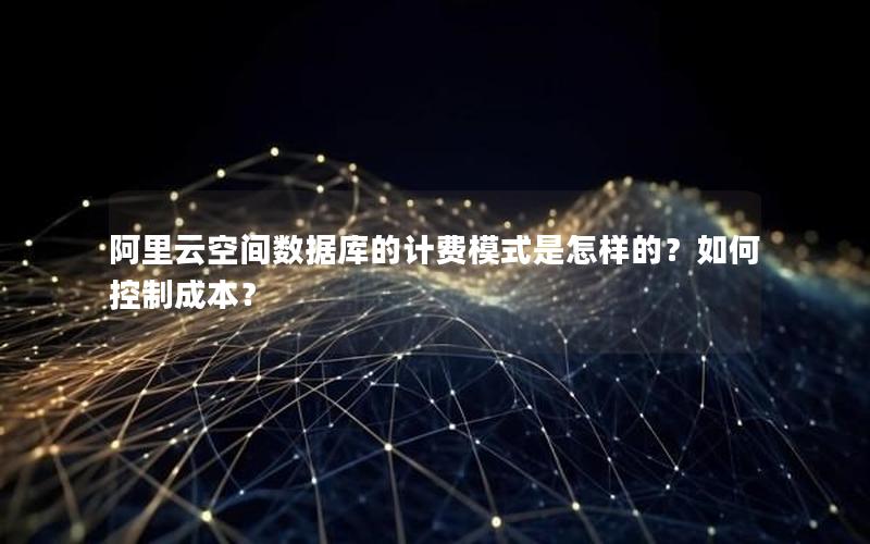 阿里云空间数据库的计费模式是怎样的?如何控制成本?