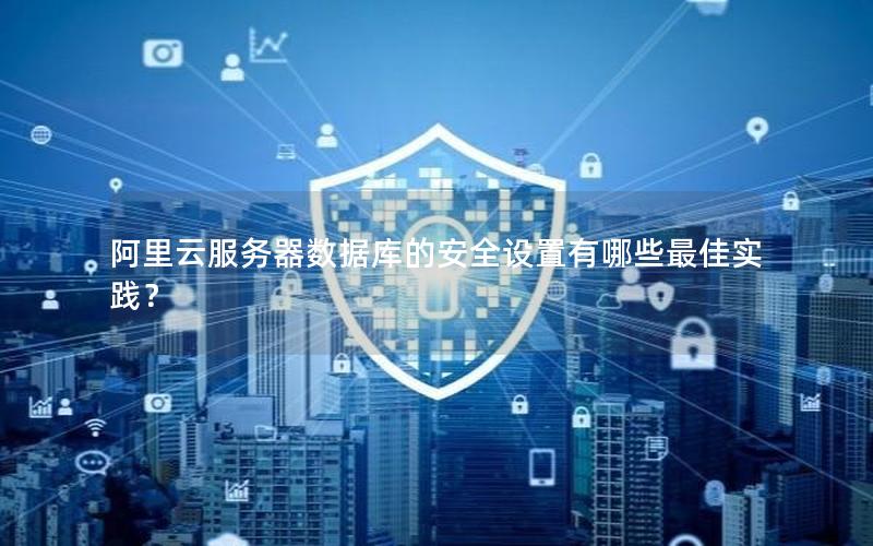 阿里云服务器数据库的安全设置有哪些最佳实践？