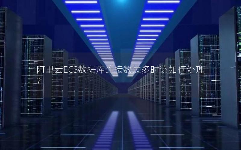 阿里云ECS数据库连接数过多时该如何处理?
