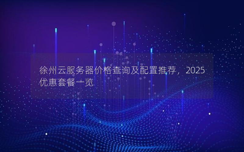 徐州云服务器价格查询及配置推荐，2025优惠套餐一览