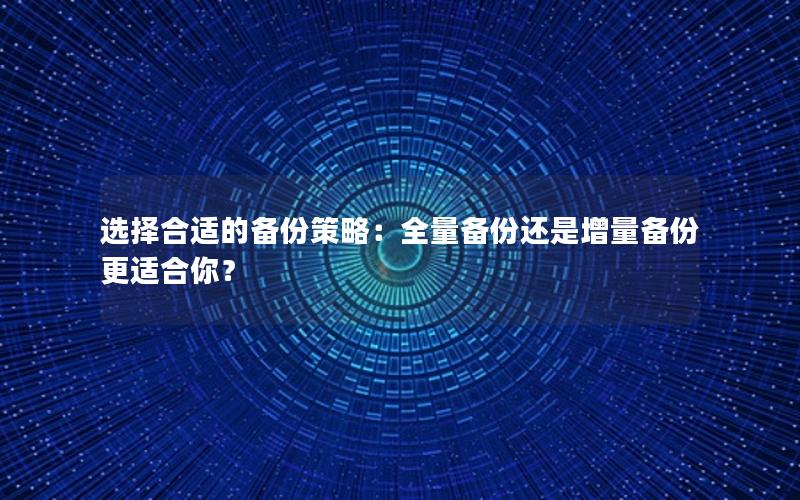 选择合适的备份策略：全量备份还是增量备份更适合你？