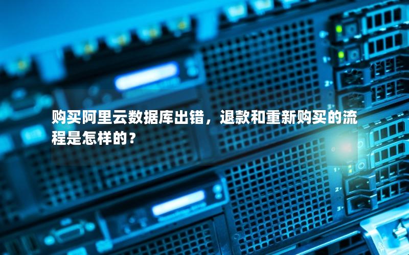 购买阿里云数据库出错，退款和重新购买的流程是怎样的？