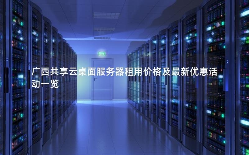 广西共享云桌面服务器租用价格及最新优惠活动一览