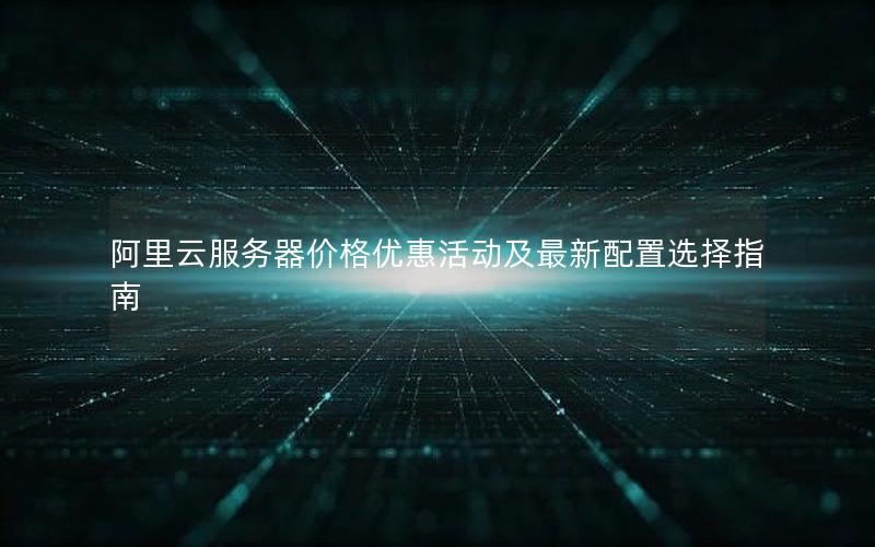 阿里云服务器价格优惠活动及最新配置选择指南