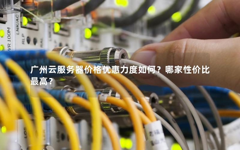广州云服务器价格优惠力度如何?哪家性价比最高?