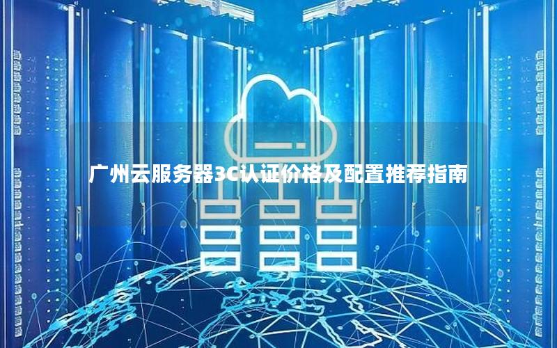 广州云服务器3C认证价格及配置推荐指南