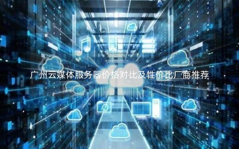 广州云媒体服务器价格对比及性价比厂商推荐