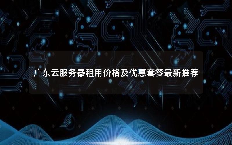 广东云服务器租用价格及优惠套餐最新推荐