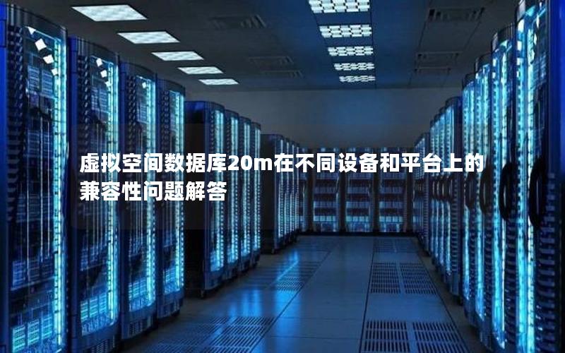 虚拟空间数据库20m在不同设备和平台上的兼容性问题解答