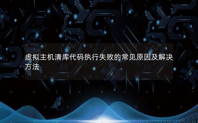 虚拟主机清库代码执行失败的常见原因及解决方法