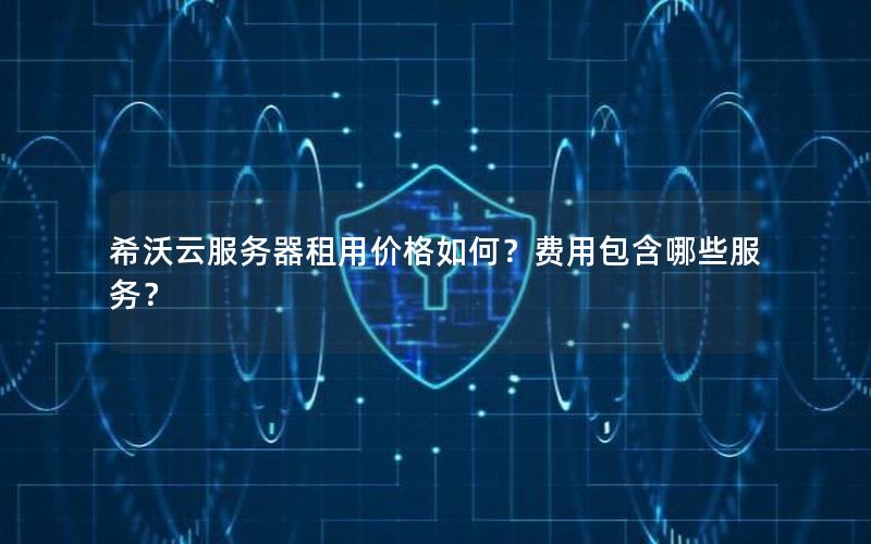 希沃云服务器租用价格如何？费用包含哪些服务？