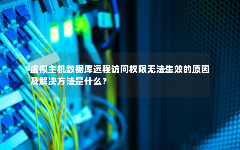 虚拟主机数据库远程访问权限无法生效的原因及解决方法是什么？