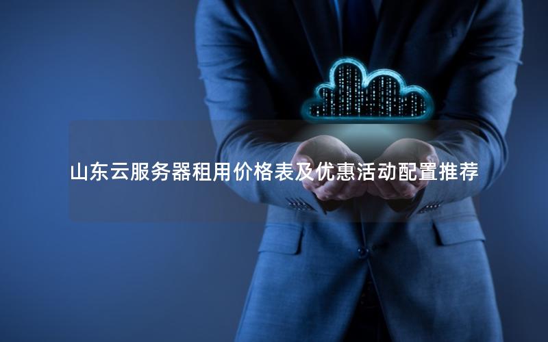 山东云服务器租用价格表及优惠活动配置推荐