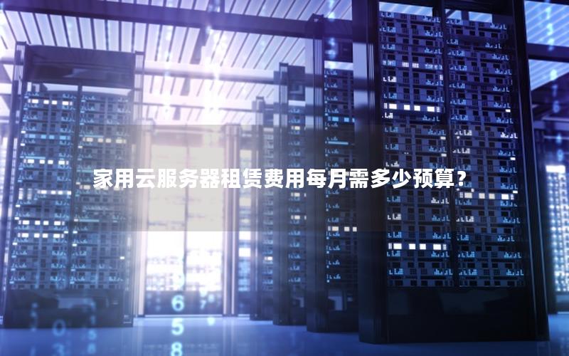 家用云服务器租赁费用每月需多少预算？