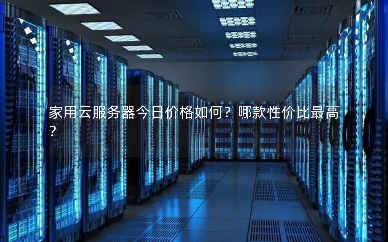 家用云服务器今日价格如何？哪款性价比最高？