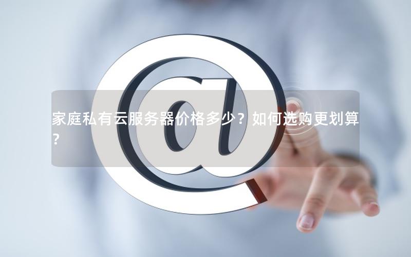 家庭私有云服务器价格多少？如何选购更划算？