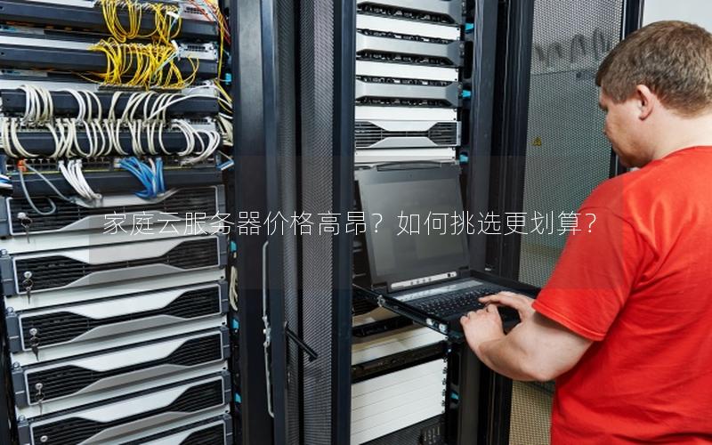 家庭云服务器价格高昂？如何挑选更划算？