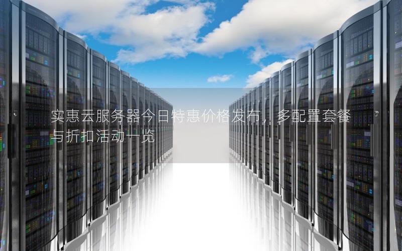 实惠云服务器今日特惠价格发布，多配置套餐与折扣活动一览