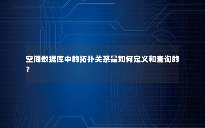 空间数据库中的拓扑关系是如何定义和查询的？