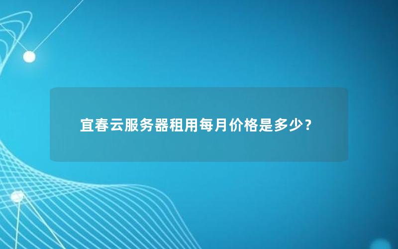 宜春云服务器租用每月价格是多少？