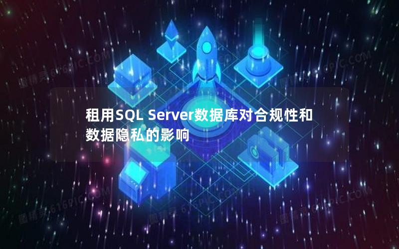 租用SQL Server数据库对合规性和数据隐私的影响