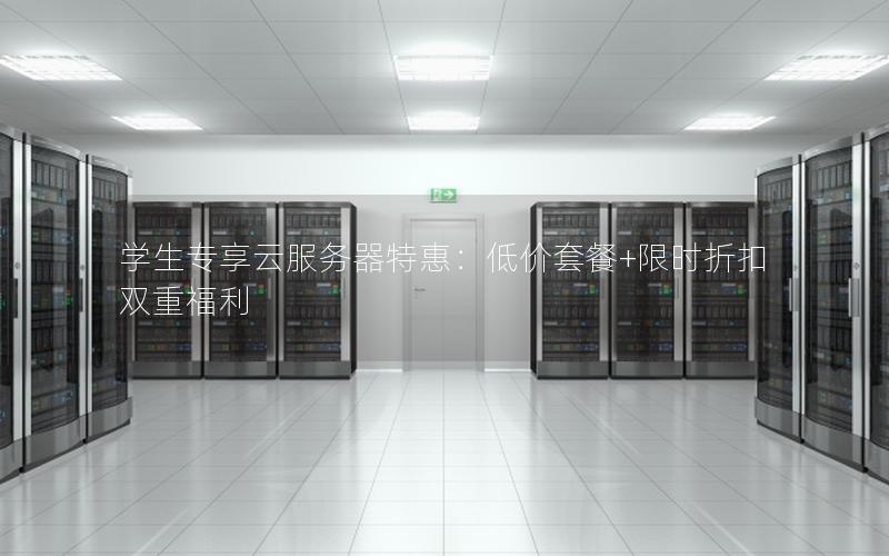 学生专享云服务器特惠：低价套餐+限时折扣双重福利